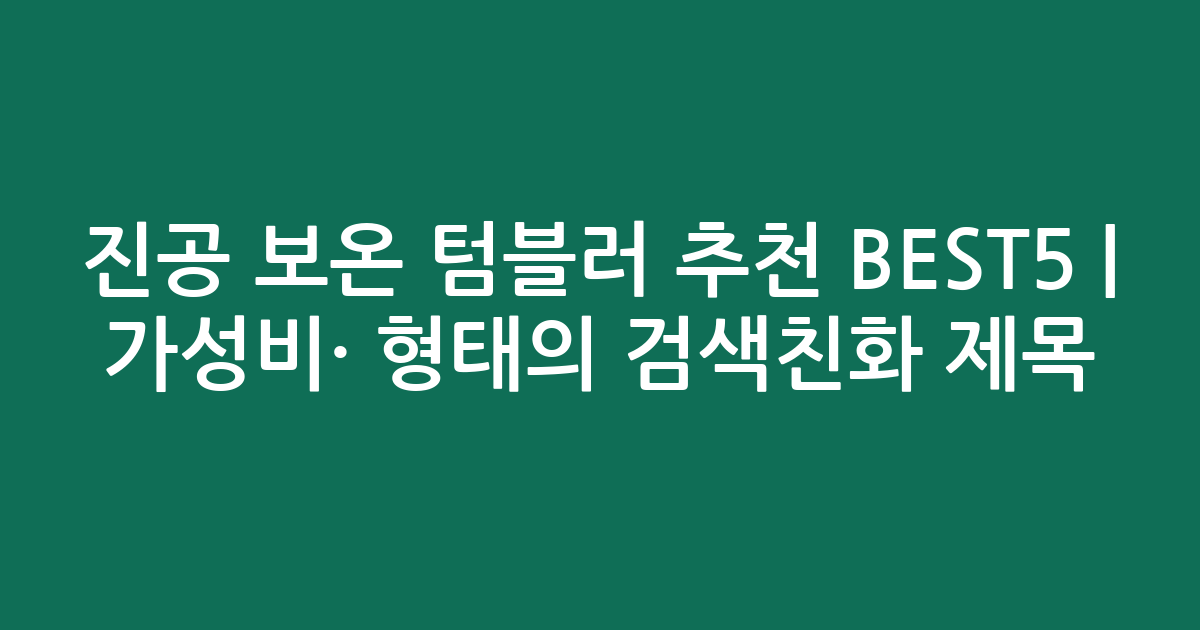 진공 보온 텀블러 추천 BEST5 | 가성비·인기 비교 형태의 검색친화 제목