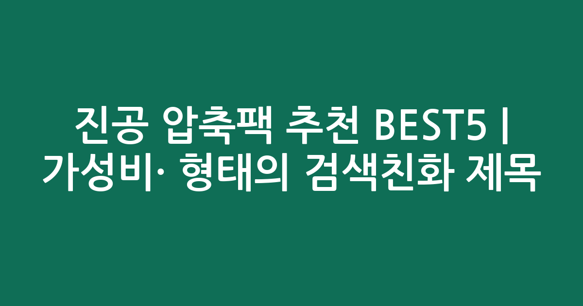 진공 압축팩 추천 BEST5 | 가성비·인기 비교 형태의 검색친화 제목