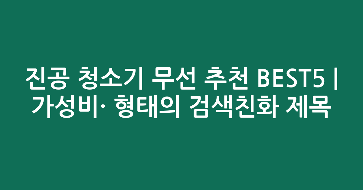 진공 청소기 무선 추천 BEST5 | 가성비·인기 비교 형태의 검색친화 제목
