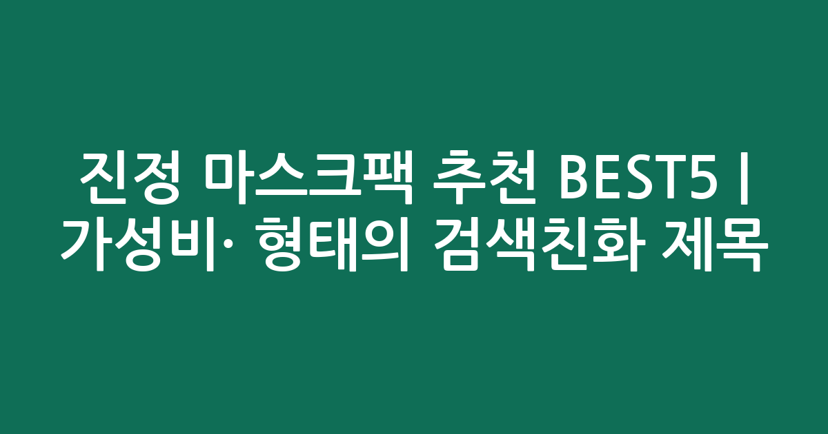 진정 마스크팩 추천 BEST5 | 가성비·인기 비교 형태의 검색친화 제목