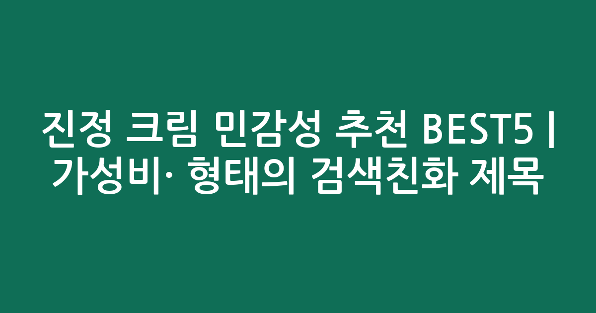 진정 크림 민감성 추천 BEST5 | 가성비·인기 비교 형태의 검색친화 제목