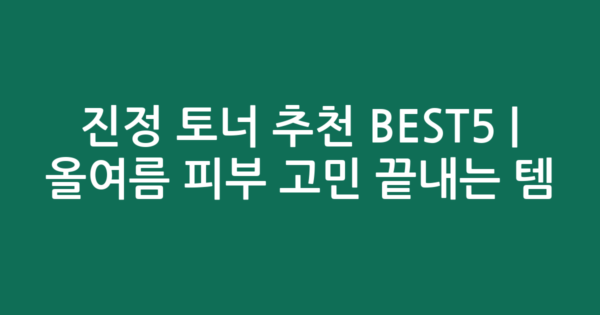 진정 토너 추천 BEST5 | 올여름 피부 고민 끝내는 인기템 비교