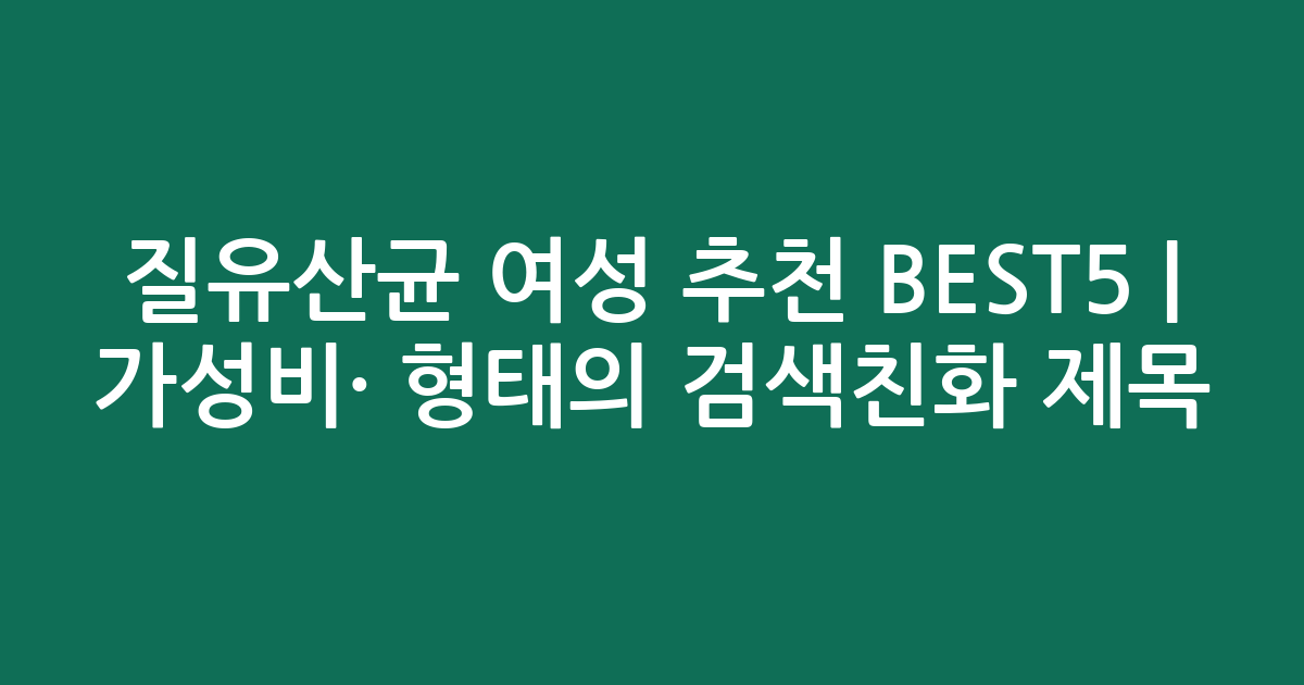 질유산균 여성 추천 BEST5 | 가성비·인기 비교 형태의 검색친화 제목