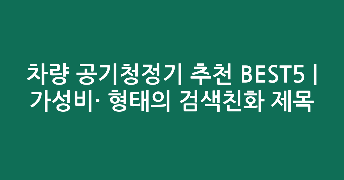 차량 공기청정기 추천 BEST5 | 가성비·인기 비교 형태의 검색친화 제목