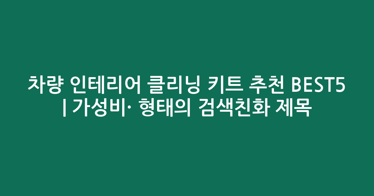 차량 인테리어 클리닝 키트 추천 BEST5 | 가성비·인기 비교 형태의 검색친화 제목