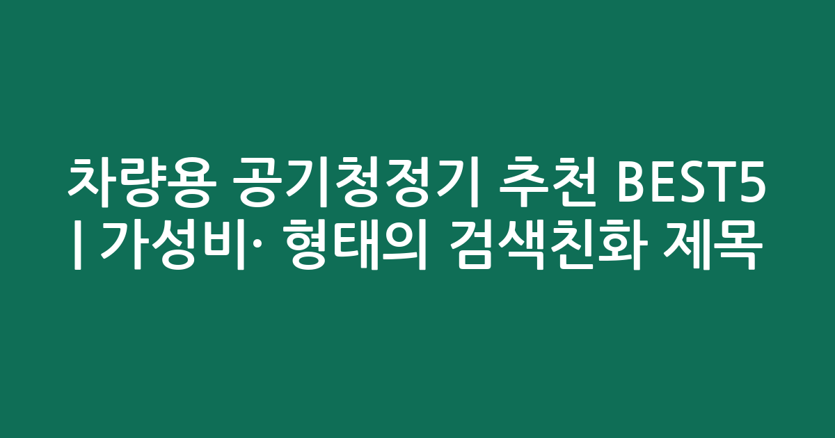 차량용 공기청정기 추천 BEST5 | 가성비·인기 비교 형태의 검색친화 제목