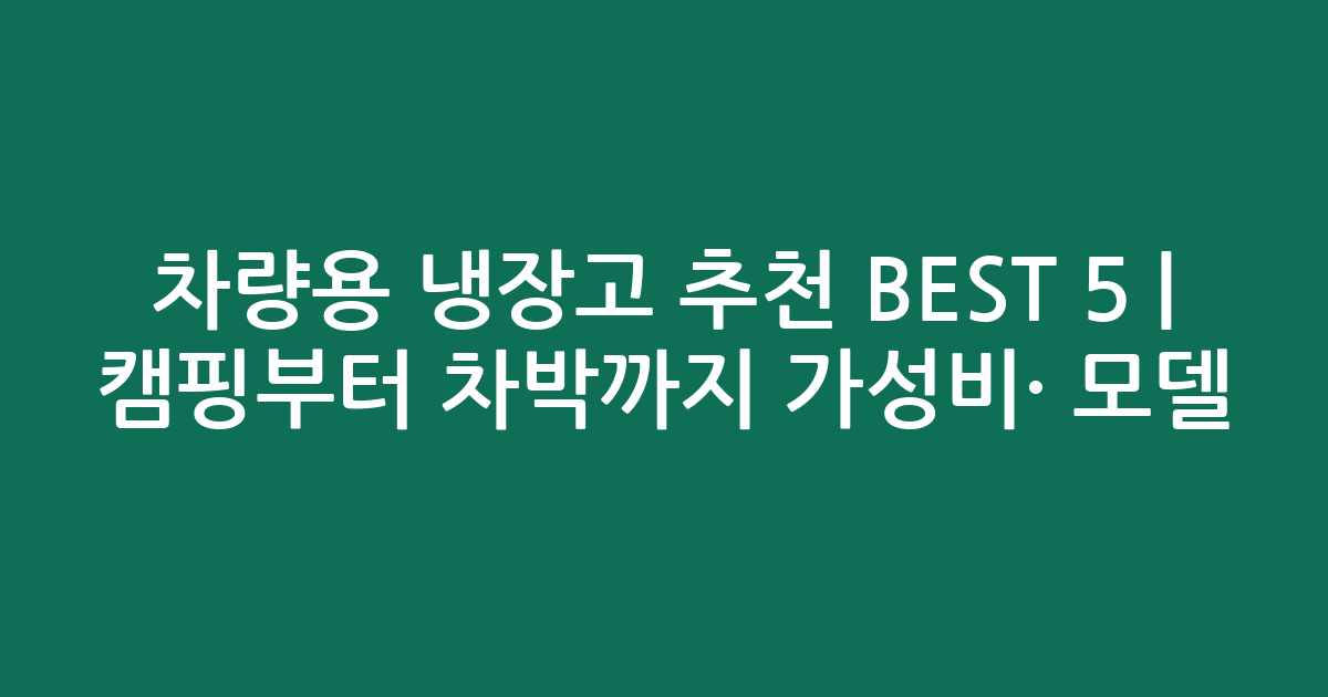 차량용 냉장고 추천 BEST 5 | 캠핑부터 차박까지 가성비·인기 모델 비교