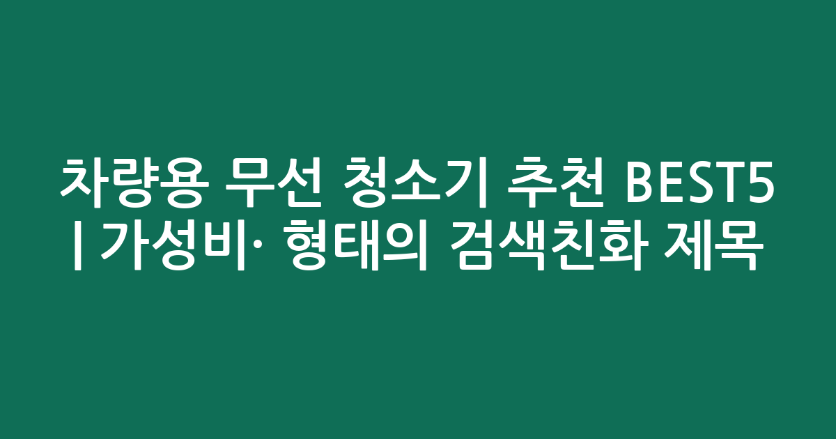 차량용 무선 청소기 추천 BEST5 | 가성비·인기 비교 형태의 검색친화 제목