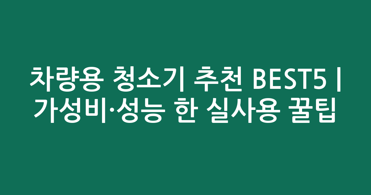 차량용 청소기 추천 BEST5 | 가성비·성능 비교한 실사용 꿀팁