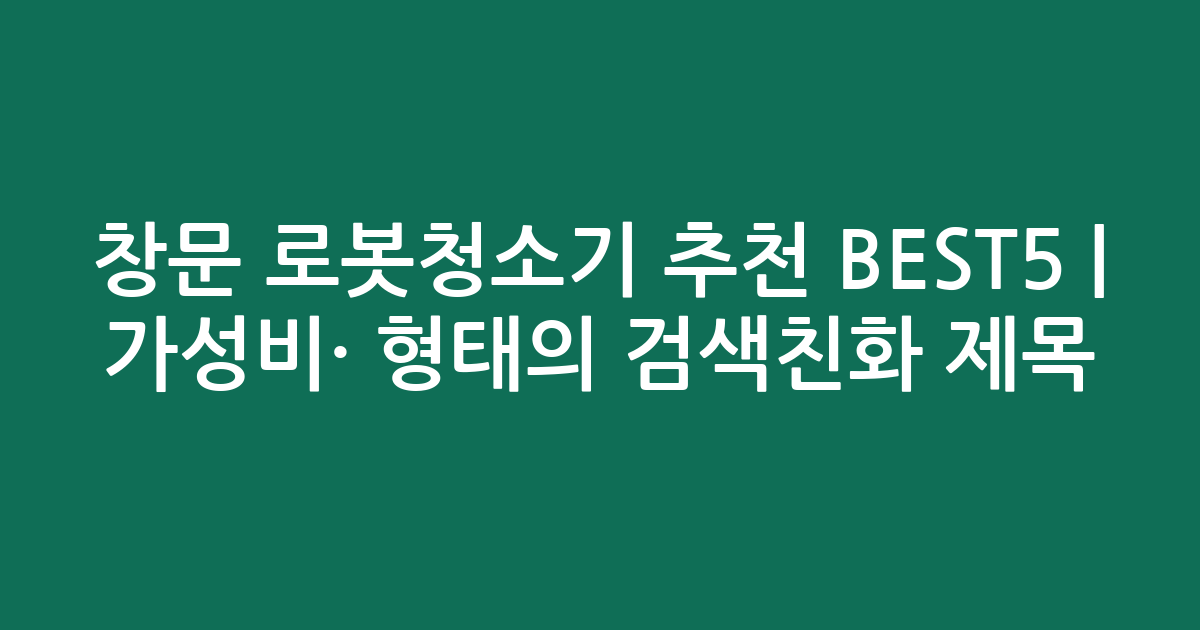 창문 로봇청소기 추천 BEST5 | 가성비·인기 비교 형태의 검색친화 제목