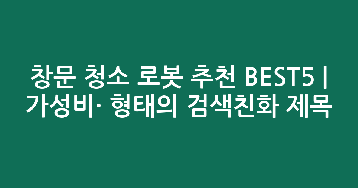 창문 청소 로봇 추천 BEST5 | 가성비·인기 비교 형태의 검색친화 제목