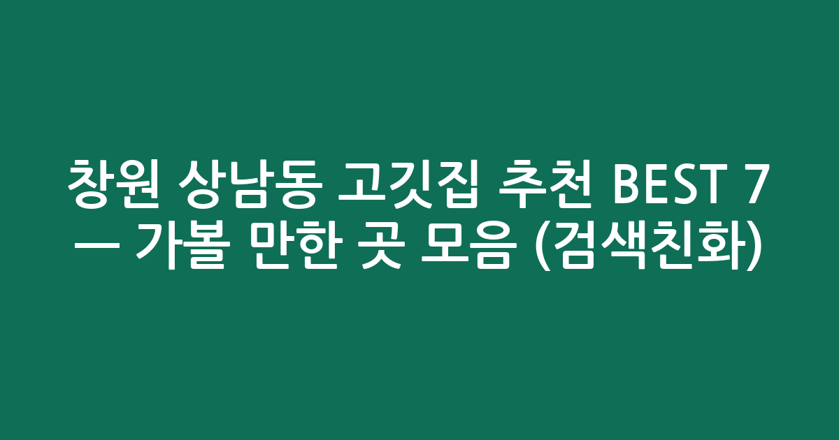창원 상남동 고깃집 추천 BEST 7 — 가볼 만한 곳 모음 (검색친화)