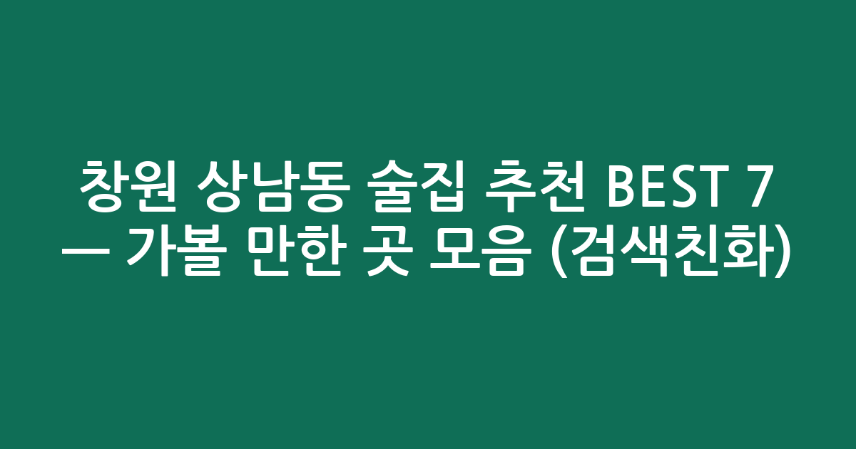 창원 상남동 술집 추천 BEST 7 — 가볼 만한 곳 모음 (검색친화)