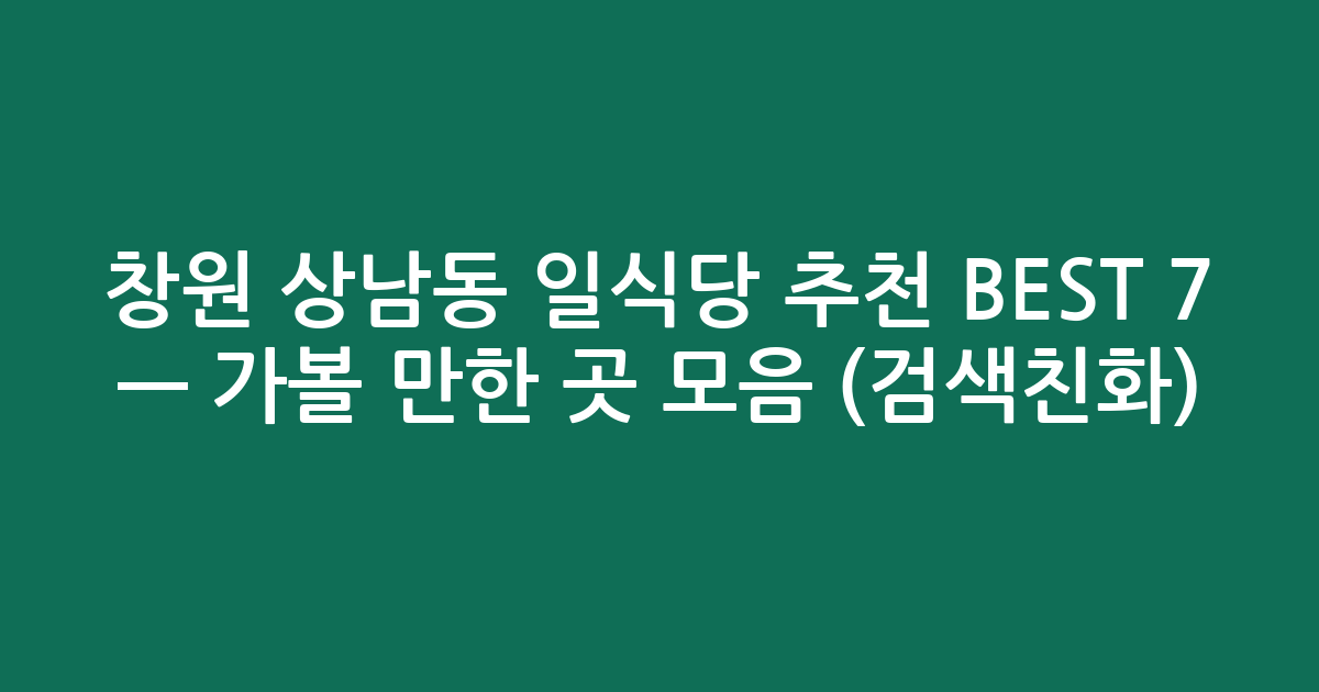 창원 상남동 일식당 추천 BEST 7 — 가볼 만한 곳 모음 (검색친화)