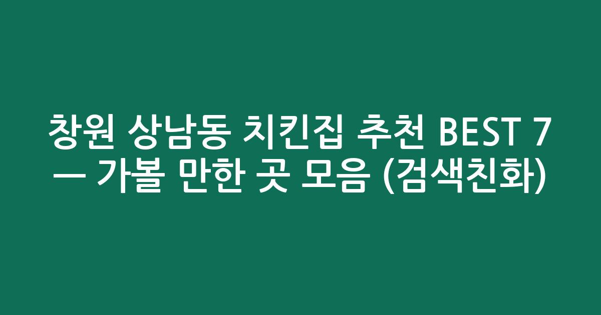 창원 상남동 치킨집 추천 BEST 7 — 가볼 만한 곳 모음 (검색친화)