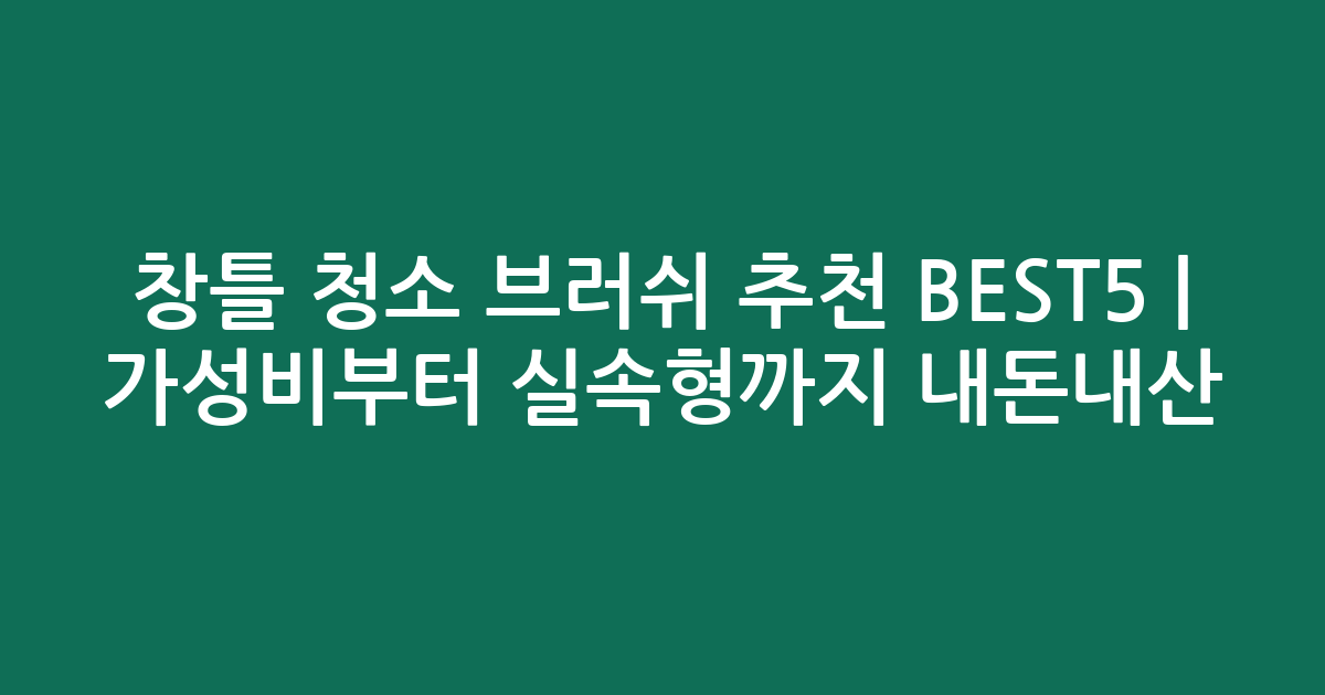 창틀 청소 브러쉬 추천 BEST5 | 가성비부터 실속형까지 내돈내산 비교