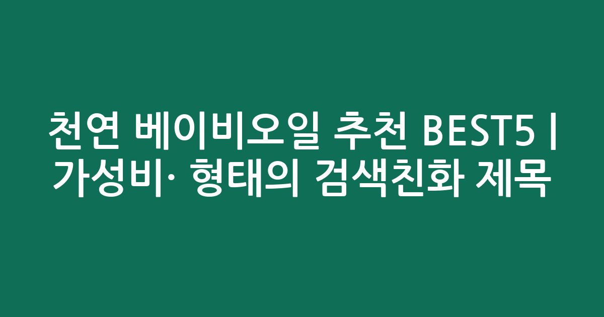 천연 베이비오일 추천 BEST5 | 가성비·인기 비교 형태의 검색친화 제목