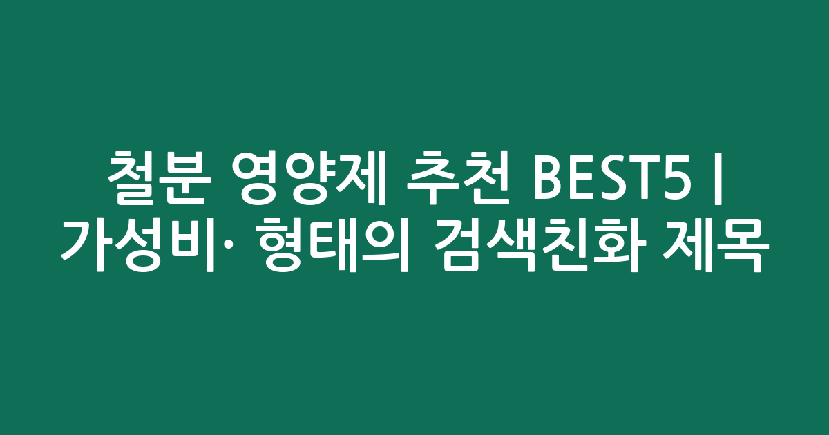 철분 영양제 추천 BEST5 | 가성비·인기 비교 형태의 검색친화 제목
