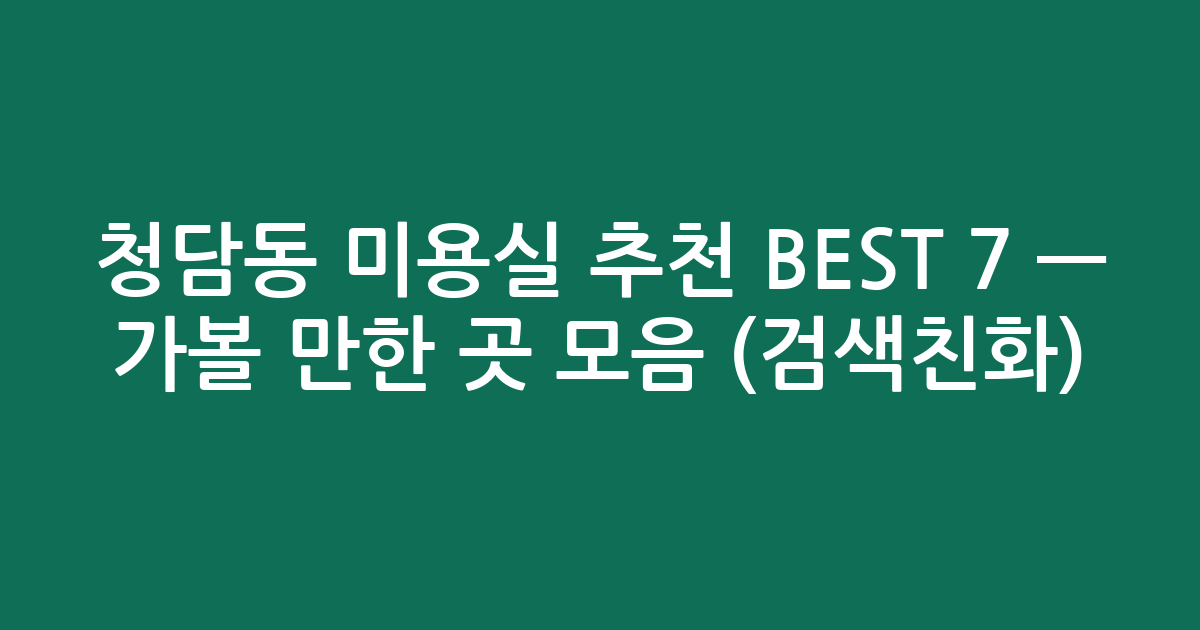 청담동 미용실 추천 BEST 7 — 가볼 만한 곳 모음 (검색친화)