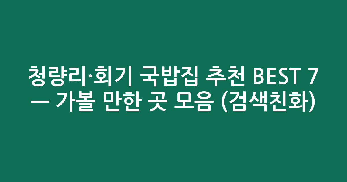 청량리·회기 국밥집 추천 BEST 7 — 가볼 만한 곳 모음 (검색친화)