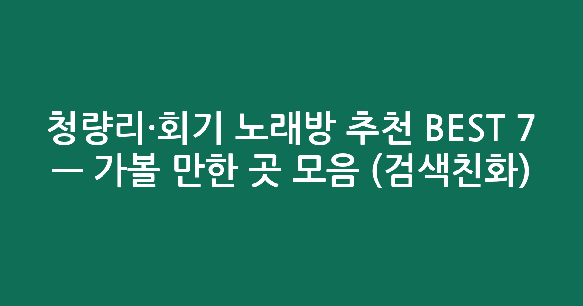 청량리·회기 노래방 추천 BEST 7 — 가볼 만한 곳 모음 (검색친화)