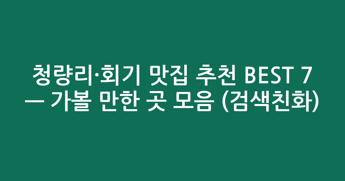 청량리·회기 맛집 추천 BEST 7 — 가볼 만한 곳 모음 (검색친화)