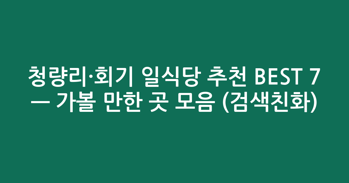 청량리·회기 일식당 추천 BEST 7 — 가볼 만한 곳 모음 (검색친화)