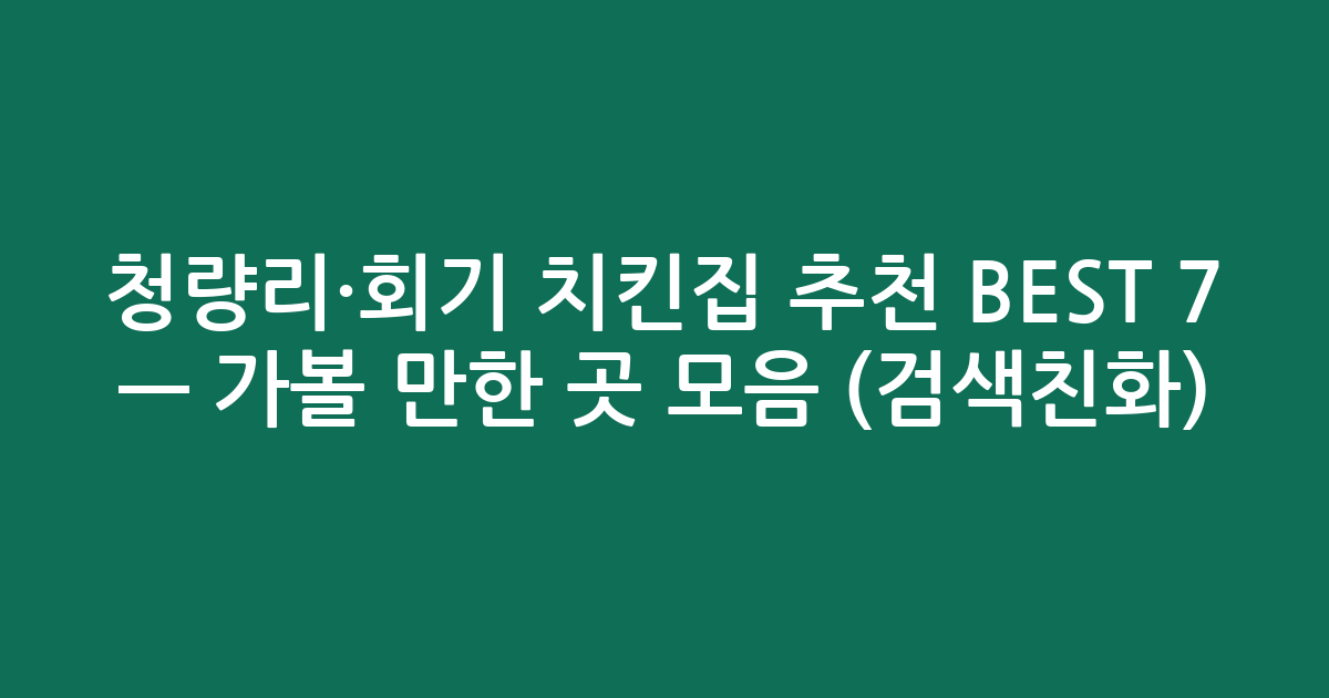 청량리·회기 치킨집 추천 BEST 7 — 가볼 만한 곳 모음 (검색친화)