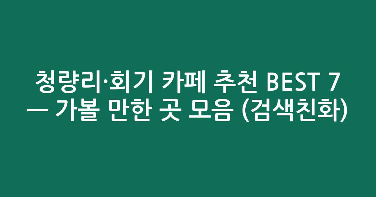 청량리·회기 카페 추천 BEST 7 — 가볼 만한 곳 모음 (검색친화)
