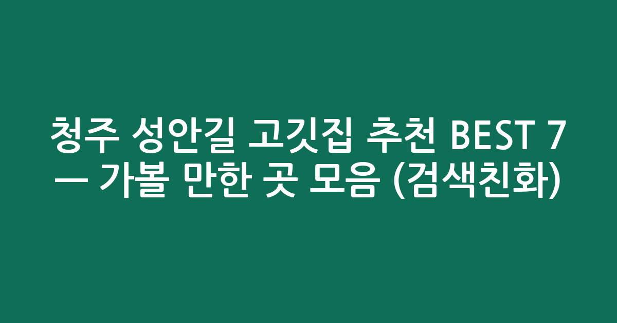 청주 성안길 고깃집 추천 BEST 7 — 가볼 만한 곳 모음 (검색친화)