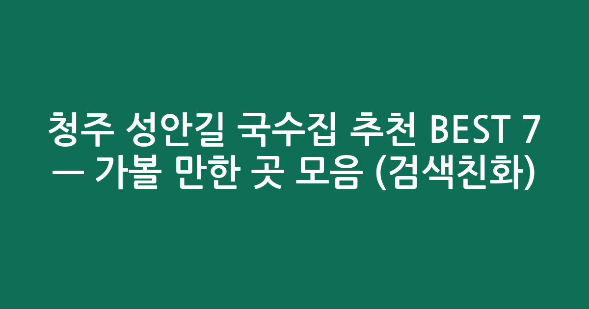 청주 성안길 국수집 추천 BEST 7 — 가볼 만한 곳 모음 (검색친화)