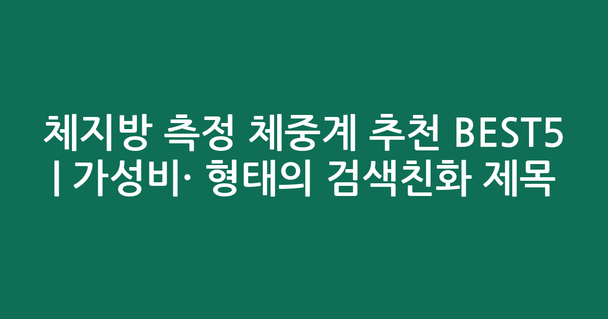 체지방 측정 체중계 추천 BEST5 | 가성비·인기 비교 형태의 검색친화 제목