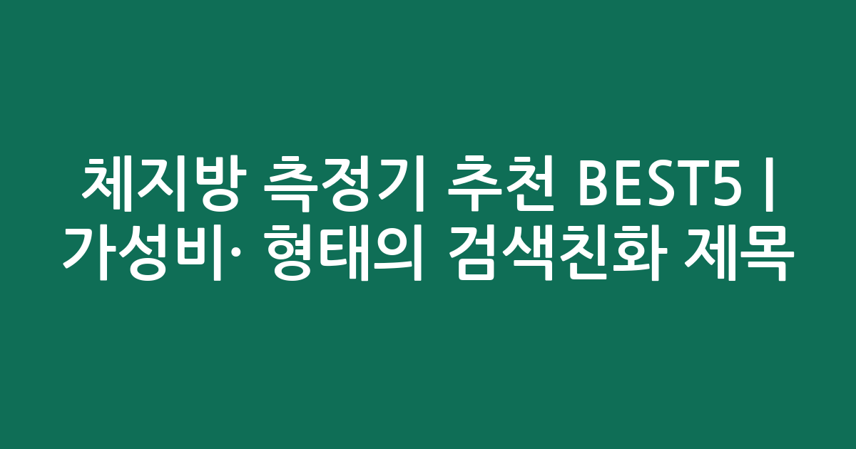 체지방 측정기 추천 BEST5 | 가성비·인기 비교 형태의 검색친화 제목