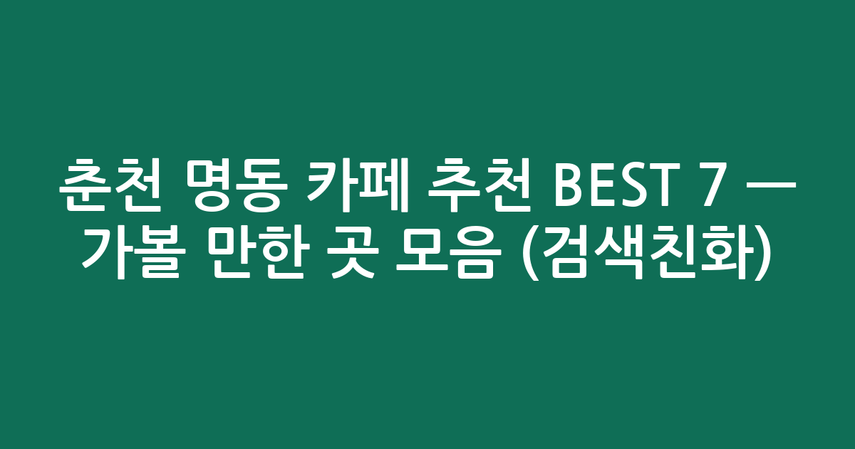 춘천 명동 카페 추천 BEST 7 — 가볼 만한 곳 모음 (검색친화)