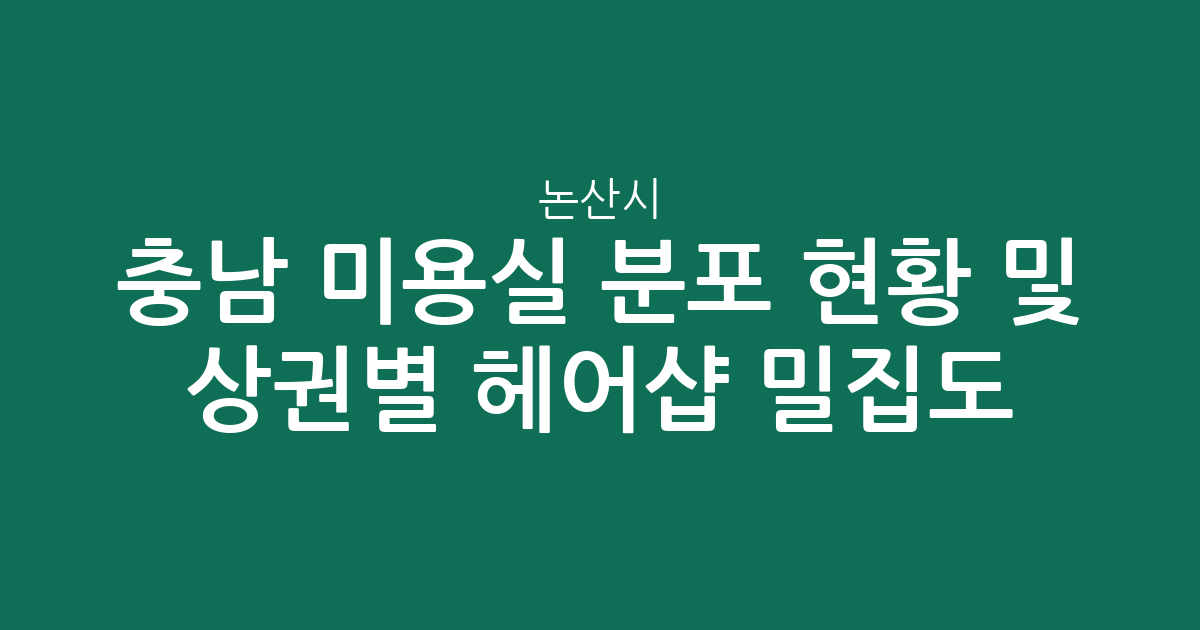 충남 논산시 미용실 분포 현황 및 상권별 헤어샵 밀집도 분석