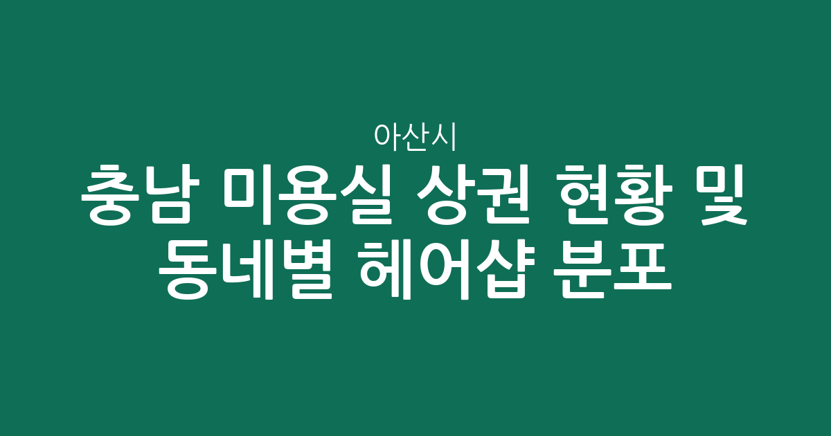 충남 아산시 미용실 상권 현황 및 동네별 헤어샵 분포 분석