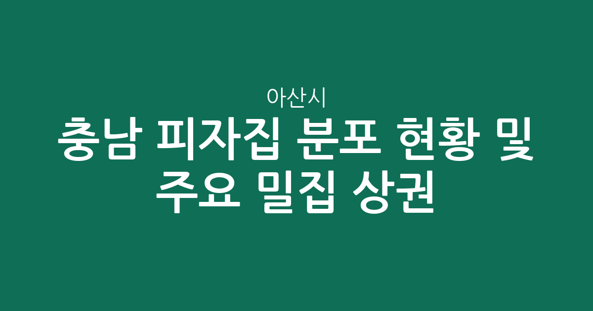 충남 아산시 피자집 분포 현황 및 주요 밀집 상권 분석