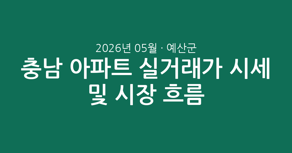 충남 예산군 2026년 05월 아파트 실거래가 시세 및 시장 흐름 총정리