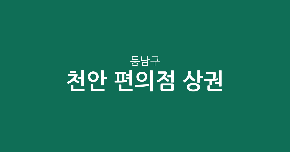 천안 동남구 편의점 상권 분석: 신안동부터 신방동까지 밀집 지역 정보