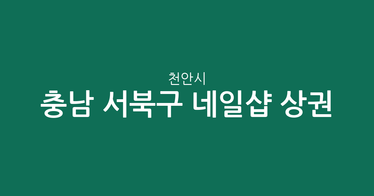 충남 천안시 서북구 네일샵 상권 분석: 부성동부터 불당동까지 밀집 지역 정보