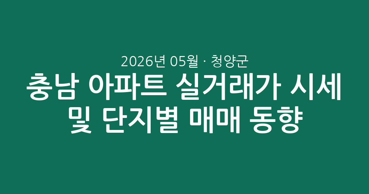 충남 청양군 2026년 05월 아파트 실거래가 시세 및 단지별 매매 동향 총정리
