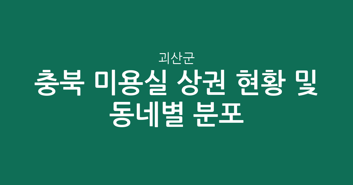 충북 괴산군 미용실 상권 현황 및 동네별 분포 분석