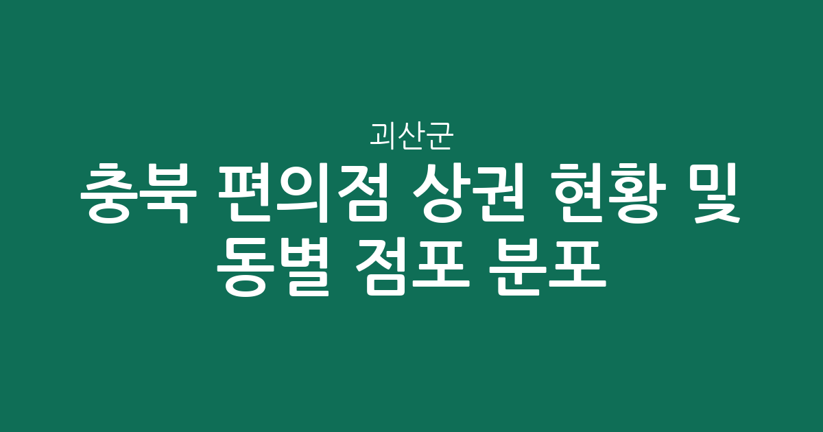 충북 괴산군 편의점 상권 현황 및 동별 점포 분포 분석