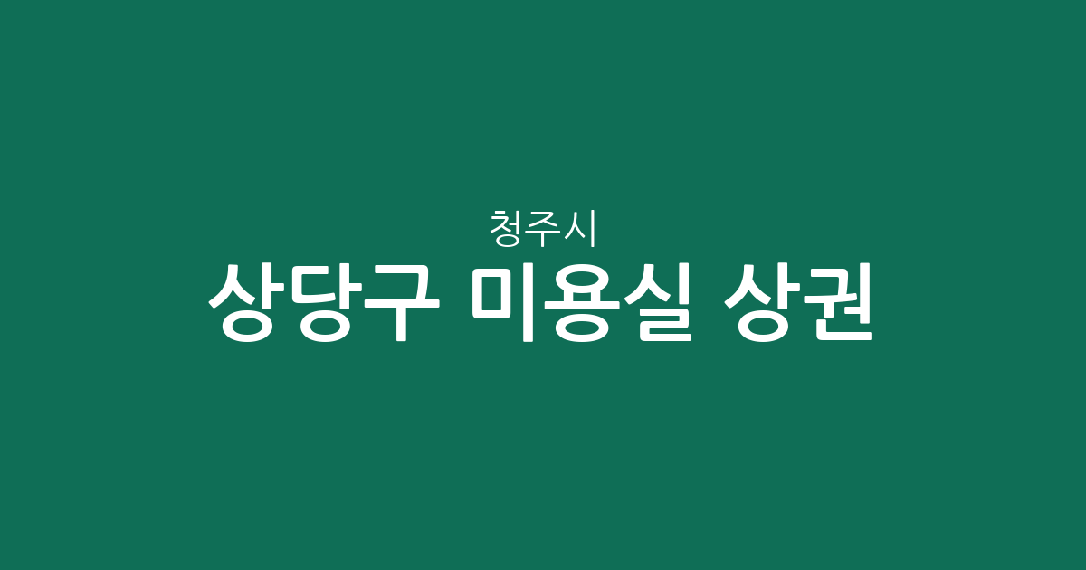 청주시 상당구 미용실 상권 분석: 성안동부터 용암동까지 헤어살롱 밀집도 확인하기