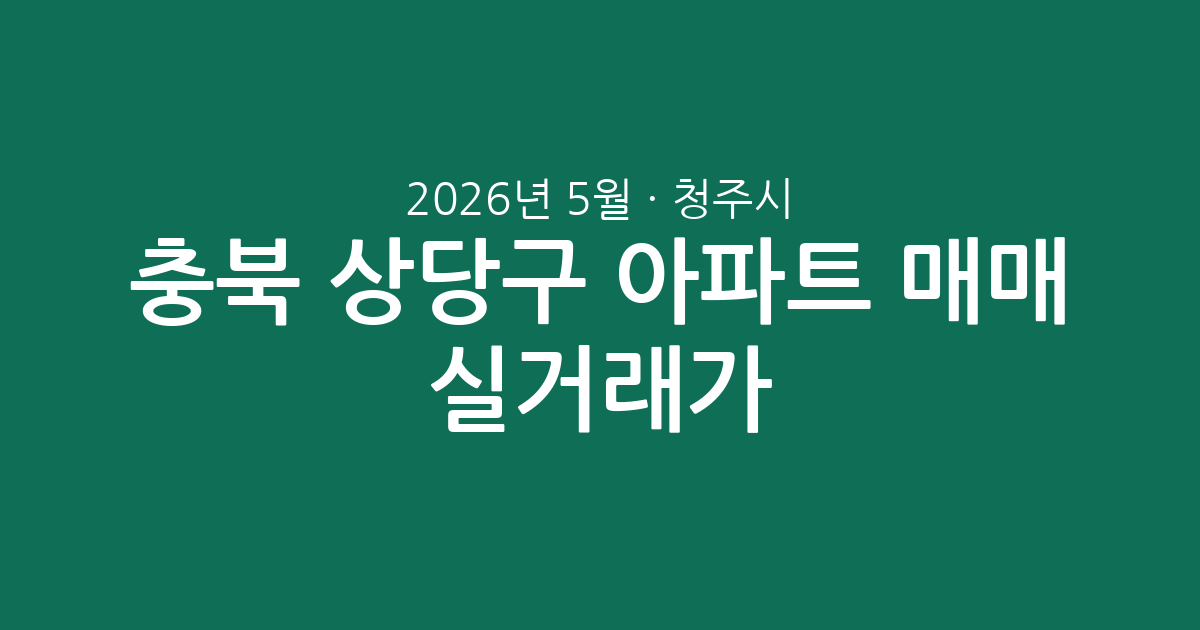 충북 청주시 상당구 2026년 5월 아파트 매매 실거래가 분석: 거래 흐름, 평형별 시세, 주목 단지 총정리