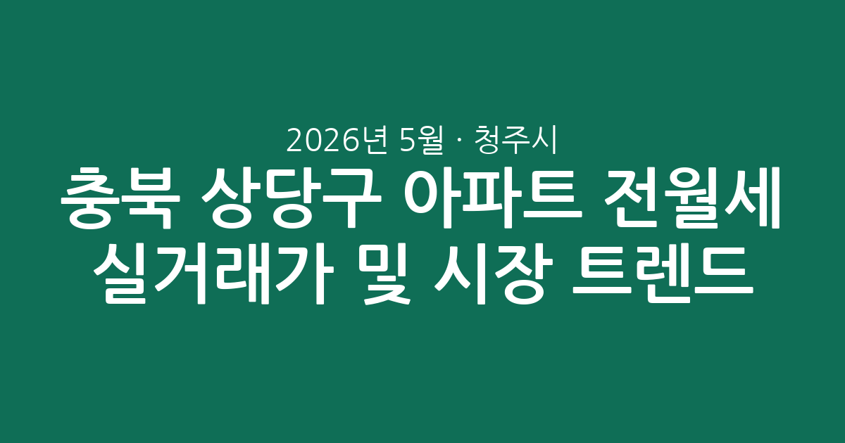 2026년 5월 충북 청주시 상당구 아파트 전월세 실거래가 분석 및 시장 트렌드