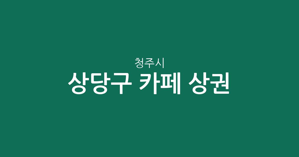 청주시 상당구 카페 상권 분석: 성안동·중앙동 등 밀집 지역 동별 분포 현황