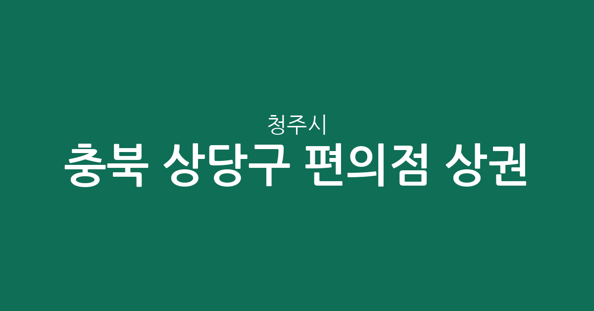 충북 청주시 상당구 편의점 상권 분석: 용암동부터 금천동까지 밀집 지역 정보