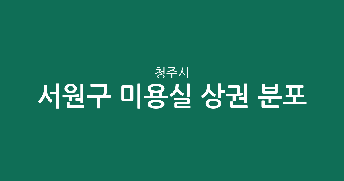 청주시 서원구 미용실 상권 분포 분석: 어느 동네에 헤어샵이 많을까?