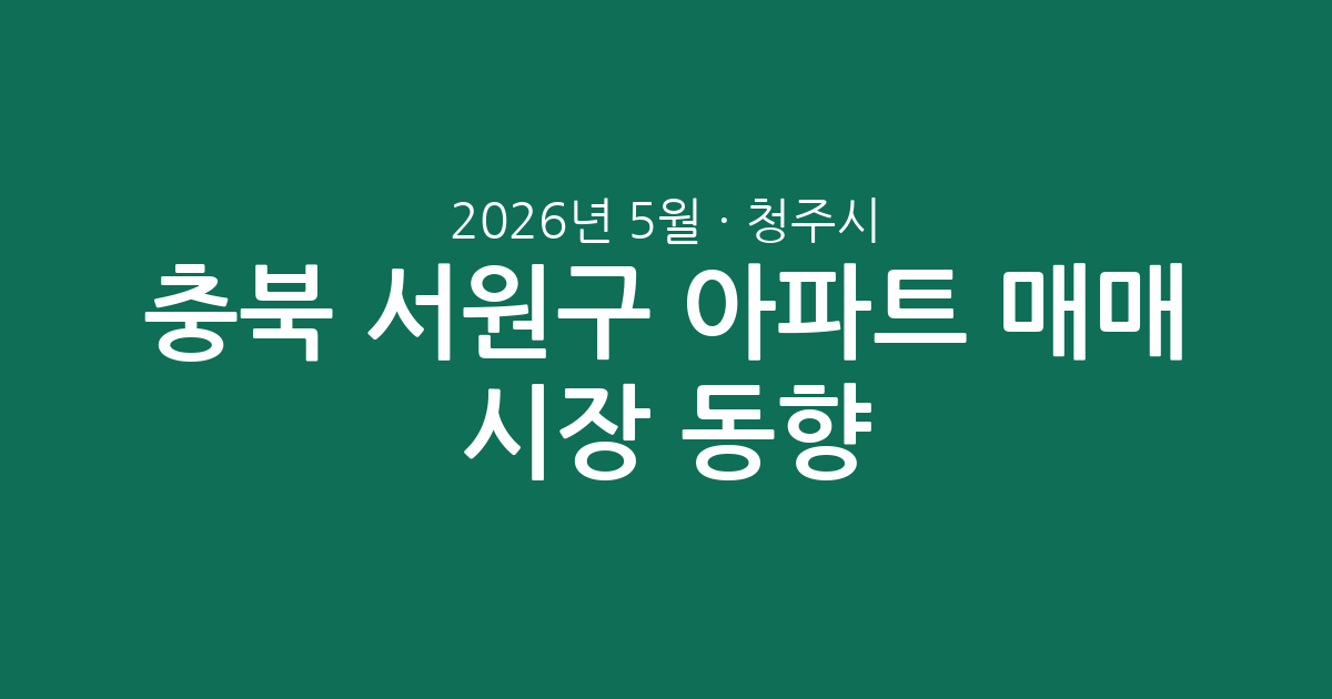 충북 청주시 서원구 2026년 5월 아파트 매매 시장 동향: 거래량, 가격대, 인기 단지 총정리